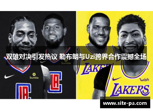 双雄对决引发热议 勒布朗与Uzi跨界合作震撼全场