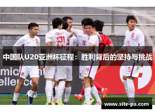 中国队U20亚洲杯征程：胜利背后的坚持与挑战
