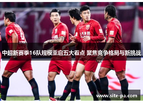 中超新赛季16队规模重启五大看点 聚焦竞争格局与新挑战