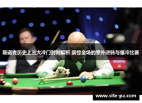 斯诺克历史上三大冷门时刻解析 震惊全场的意外逆转与爆冷比赛