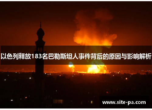 以色列释放183名巴勒斯坦人事件背后的原因与影响解析