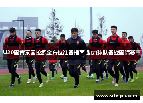 U20国青泰国拉练全方位准备指南 助力球队备战国际赛事