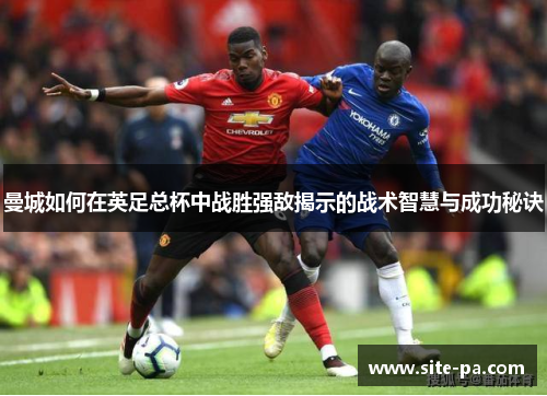 曼城如何在英足总杯中战胜强敌揭示的战术智慧与成功秘诀