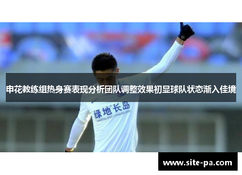 申花教练组热身赛表现分析团队调整效果初显球队状态渐入佳境