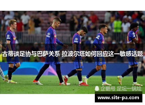 古蒂谈足协与巴萨关系 拉波尔塔如何回应这一敏感话题