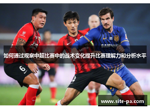如何通过观察中超比赛中的战术变化提升比赛理解力和分析水平