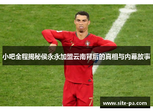 小吧全程揭秘侯永永加盟云南背后的真相与内幕故事