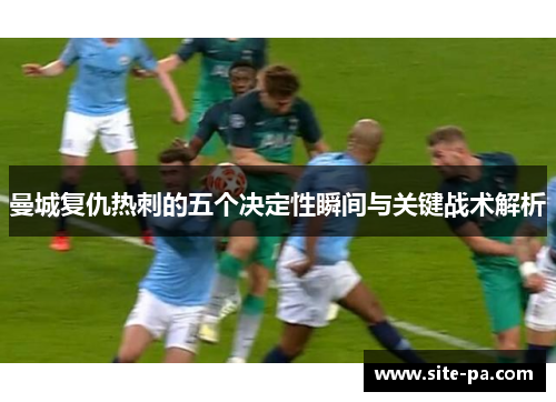 曼城复仇热刺的五个决定性瞬间与关键战术解析