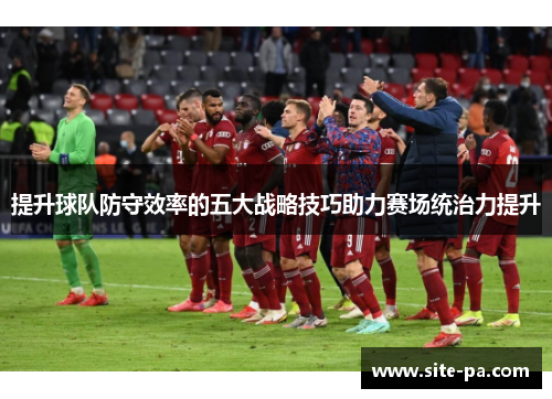 提升球队防守效率的五大战略技巧助力赛场统治力提升