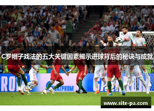 C罗帽子戏法的五大关键因素揭示进球背后的秘诀与成就
