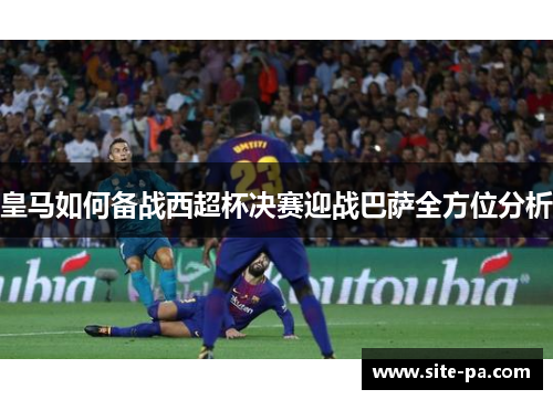 皇马如何备战西超杯决赛迎战巴萨全方位分析
