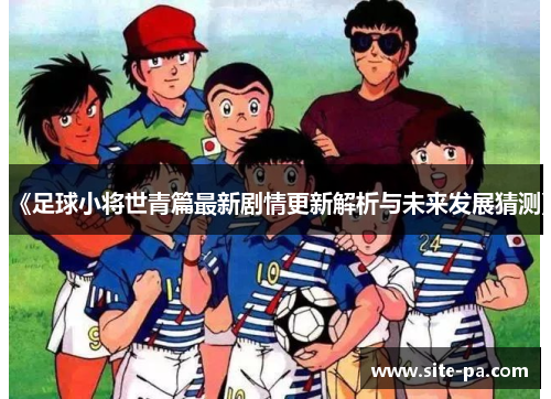 《足球小将世青篇最新剧情更新解析与未来发展猜测》