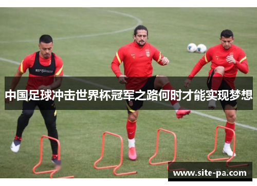 中国足球冲击世界杯冠军之路何时才能实现梦想