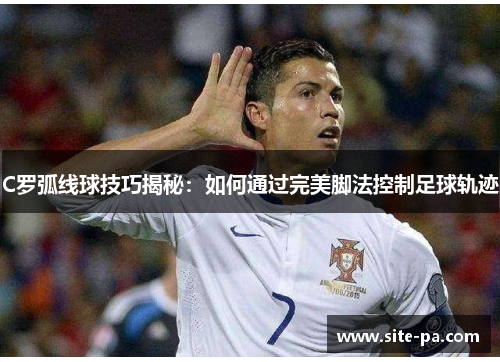 C罗弧线球技巧揭秘：如何通过完美脚法控制足球轨迹
