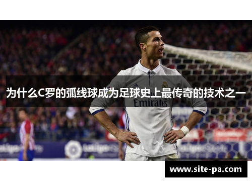 为什么C罗的弧线球成为足球史上最传奇的技术之一