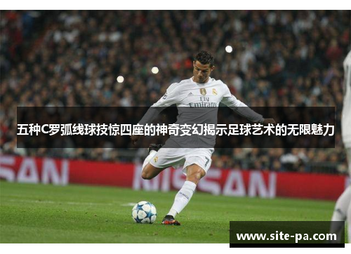 五种C罗弧线球技惊四座的神奇变幻揭示足球艺术的无限魅力