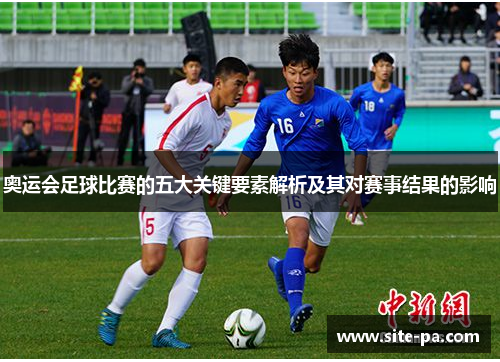 奥运会足球比赛的五大关键要素解析及其对赛事结果的影响 奥运会足球比赛的五大关键要素解析及其对赛事结果的影响