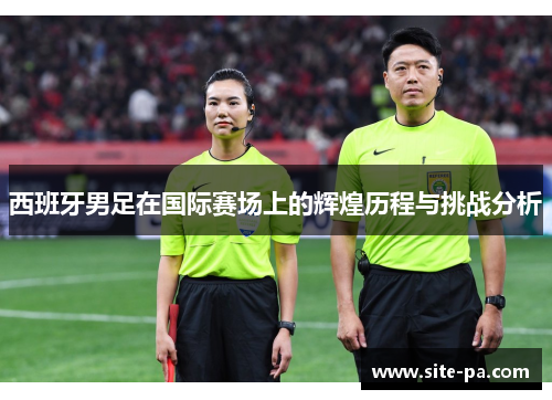 西班牙男足在国际赛场上的辉煌历程与挑战分析