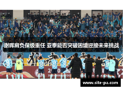 谢晖肩负保级重任 亚泰能否突破困境迎接未来挑战