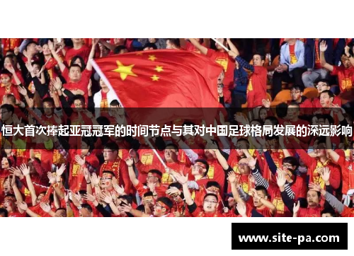 恒大首次捧起亚冠冠军的时间节点与其对中国足球格局发展的深远影响
