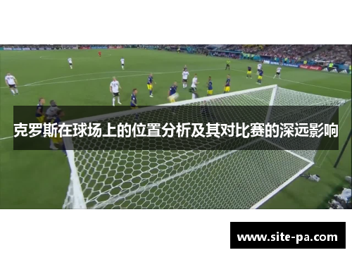 克罗斯在球场上的位置分析及其对比赛的深远影响