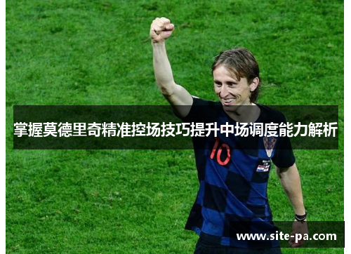 掌握莫德里奇精准控场技巧提升中场调度能力解析