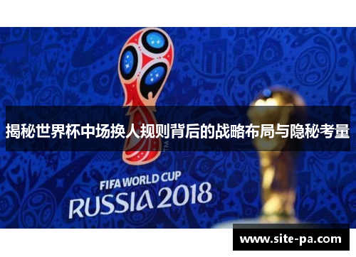 揭秘世界杯中场换人规则背后的战略布局与隐秘考量