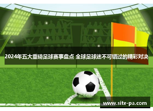 2024年五大重磅足球赛事盘点 全球足球迷不可错过的精彩对决
