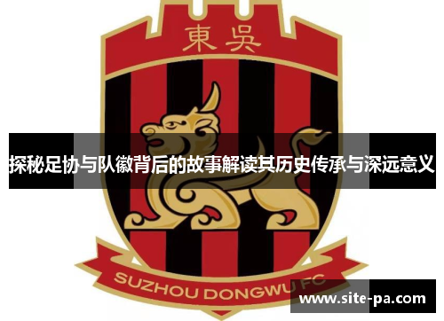 探秘足协与队徽背后的故事解读其历史传承与深远意义