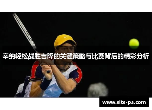 辛纳轻松战胜吉隆的关键策略与比赛背后的精彩分析
