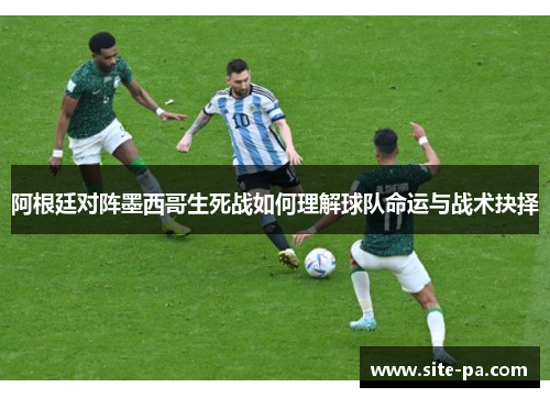 阿根廷对阵墨西哥生死战如何理解球队命运与战术抉择