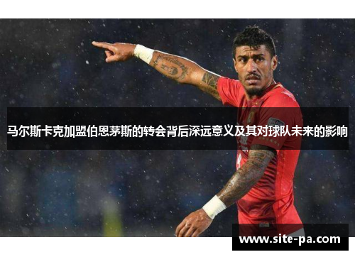 马尔斯卡克加盟伯恩茅斯的转会背后深远意义及其对球队未来的影响 马尔斯卡克加盟伯恩茅斯的转会背后深远意义及其对球队未来的影响