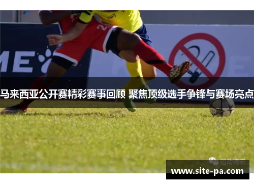 马来西亚公开赛精彩赛事回顾 聚焦顶级选手争锋与赛场亮点 马来西亚公开赛精彩赛事回顾 聚焦顶级选手争锋与赛场亮点