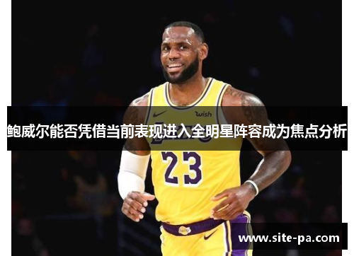 鲍威尔能否凭借当前表现进入全明星阵容成为焦点分析