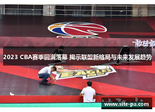 2023 CBA赛季圆满落幕 揭示联盟新格局与未来发展趋势 2023 CBA赛季圆满落幕 揭示联盟新格局与未来发展趋势