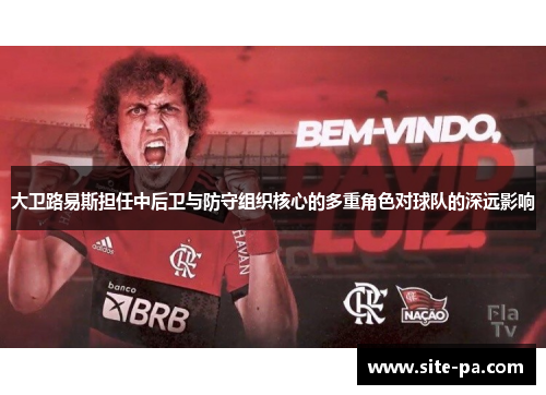 大卫路易斯担任中后卫与防守组织核心的多重角色对球队的深远影响 大卫路易斯担任中后卫与防守组织核心的多重角色对球队的深远影响