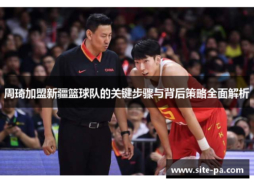 周琦加盟新疆篮球队的关键步骤与背后策略全面解析 周琦加盟新疆篮球队的关键步骤与背后策略全面解析