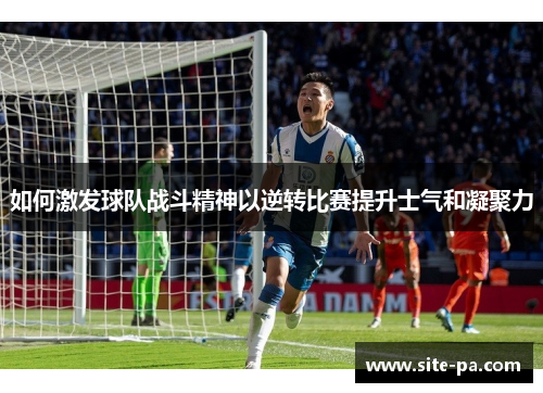 如何激发球队战斗精神以逆转比赛提升士气和凝聚力 如何激发球队战斗精神以逆转比赛提升士气和凝聚力