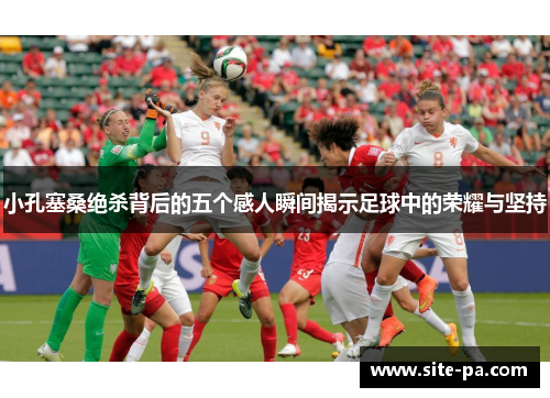 小孔塞桑绝杀背后的五个感人瞬间揭示足球中的荣耀与坚持