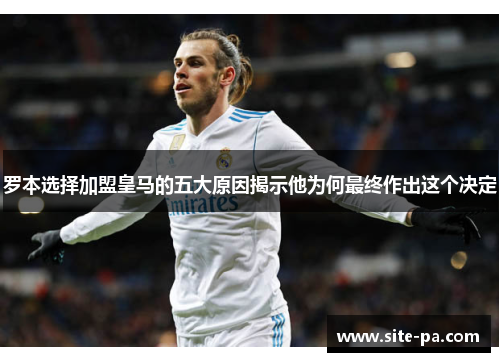 罗本选择加盟皇马的五大原因揭示他为何最终作出这个决定 罗本选择加盟皇马的五大原因揭示他为何最终作出这个决定