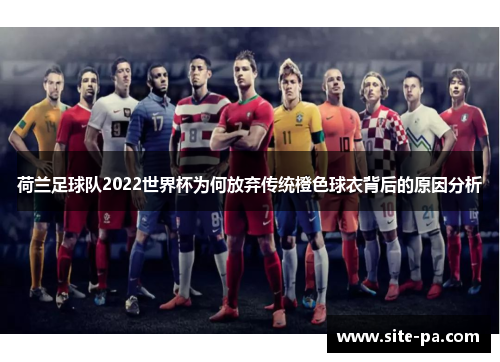 荷兰足球队2022世界杯为何放弃传统橙色球衣背后的原因分析