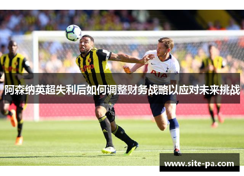 阿森纳英超失利后如何调整财务战略以应对未来挑战