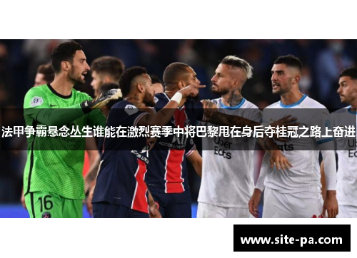 法甲争霸悬念丛生谁能在激烈赛季中将巴黎甩在身后夺桂冠之路上奋进