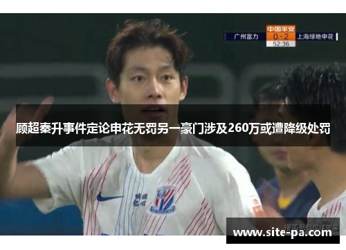 顾超秦升事件定论申花无罚另一豪门涉及260万或遭降级处罚