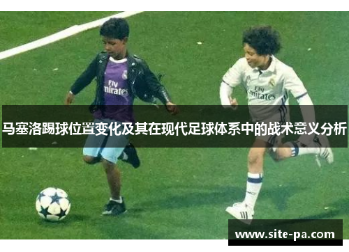 马塞洛踢球位置变化及其在现代足球体系中的战术意义分析
