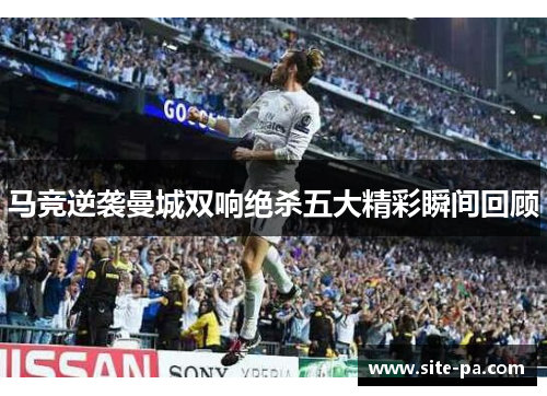 马竞逆袭曼城双响绝杀五大精彩瞬间回顾