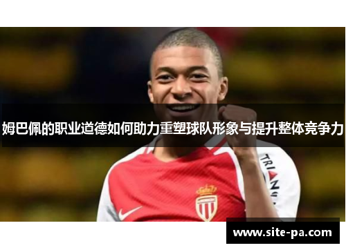 姆巴佩的职业道德如何助力重塑球队形象与提升整体竞争力