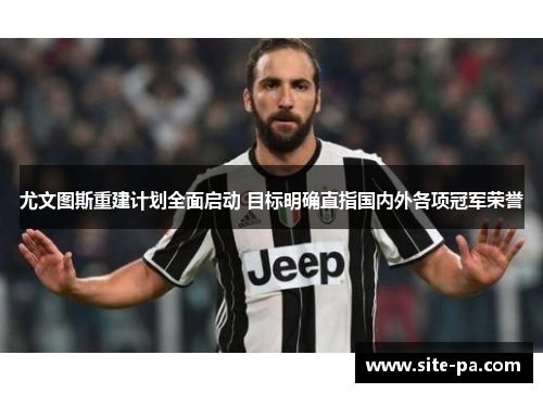 尤文图斯重建计划全面启动 目标明确直指国内外各项冠军荣誉
