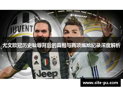 尤文欧冠历史耻辱背后的真相与两项尴尬纪录深度解析 尤文欧冠历史耻辱背后的真相与两项尴尬纪录深度解析