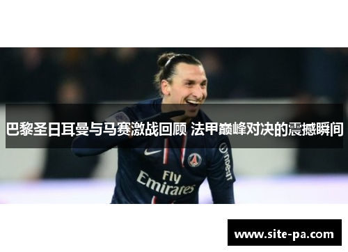 巴黎圣日耳曼与马赛激战回顾 法甲巅峰对决的震撼瞬间